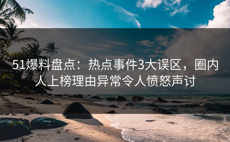 51爆料盘点：热点事件3大误区，圈内人上榜理由异常令人愤怒声讨