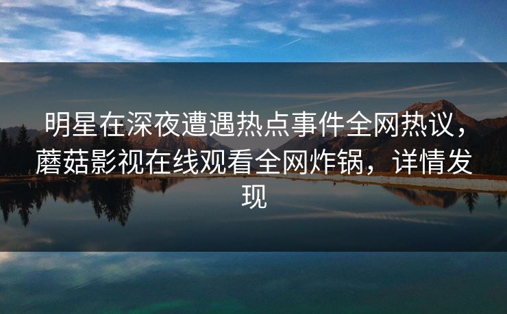 明星在深夜遭遇热点事件全网热议，蘑菇影视在线观看全网炸锅，详情发现
