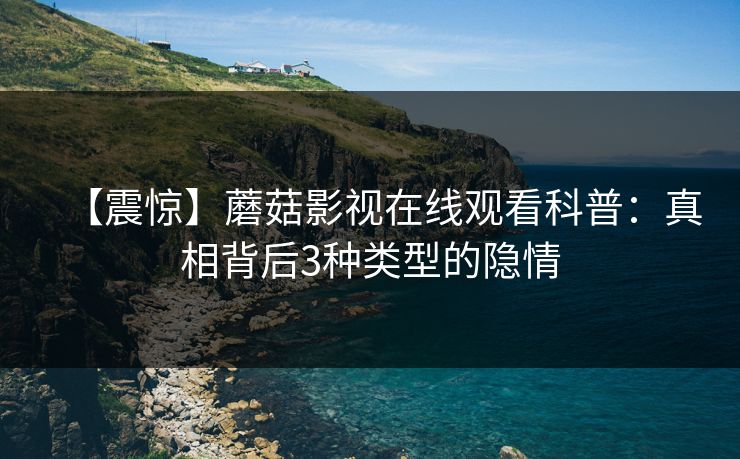 【震惊】蘑菇影视在线观看科普：真相背后3种类型的隐情
