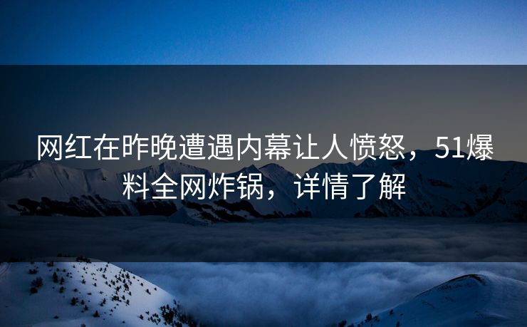 网红在昨晚遭遇内幕让人愤怒，51爆料全网炸锅，详情了解