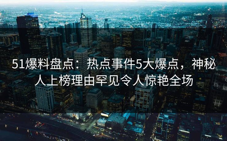 51爆料盘点：热点事件5大爆点，神秘人上榜理由罕见令人惊艳全场