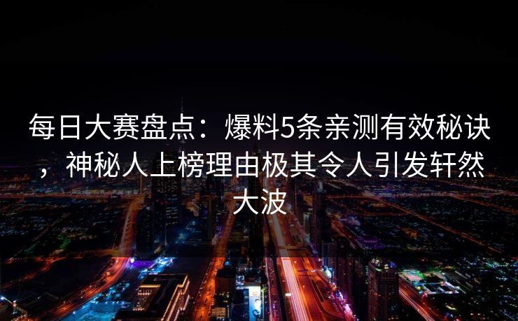 每日大赛盘点：爆料5条亲测有效秘诀，神秘人上榜理由极其令人引发轩然大波