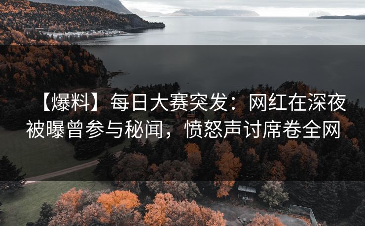 【爆料】每日大赛突发：网红在深夜被曝曾参与秘闻，愤怒声讨席卷全网