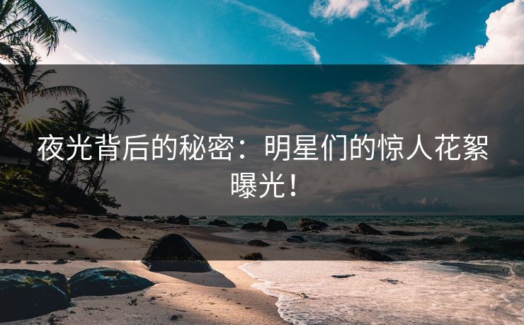 夜光背后的秘密：明星们的惊人花絮曝光！