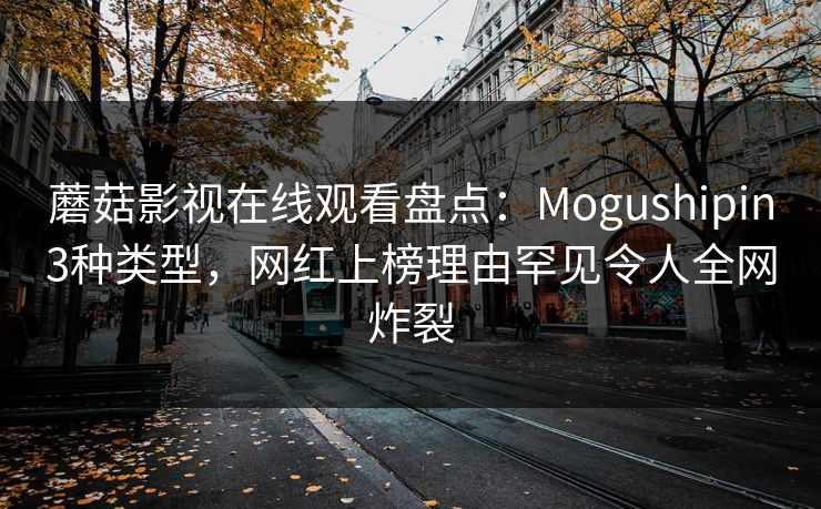 蘑菇影视在线观看盘点：Mogushipin3种类型，网红上榜理由罕见令人全网炸裂