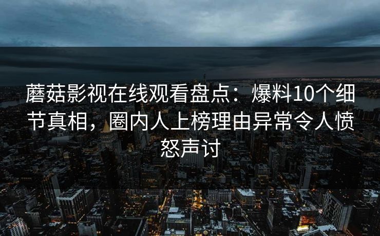 蘑菇影视在线观看盘点：爆料10个细节真相，圈内人上榜理由异常令人愤怒声讨