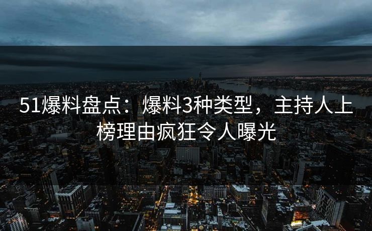 51爆料盘点：爆料3种类型，主持人上榜理由疯狂令人曝光