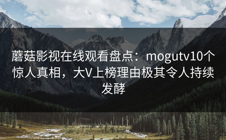蘑菇影视在线观看盘点：mogutv10个惊人真相，大V上榜理由极其令人持续发酵