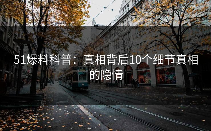 51爆料科普：真相背后10个细节真相的隐情