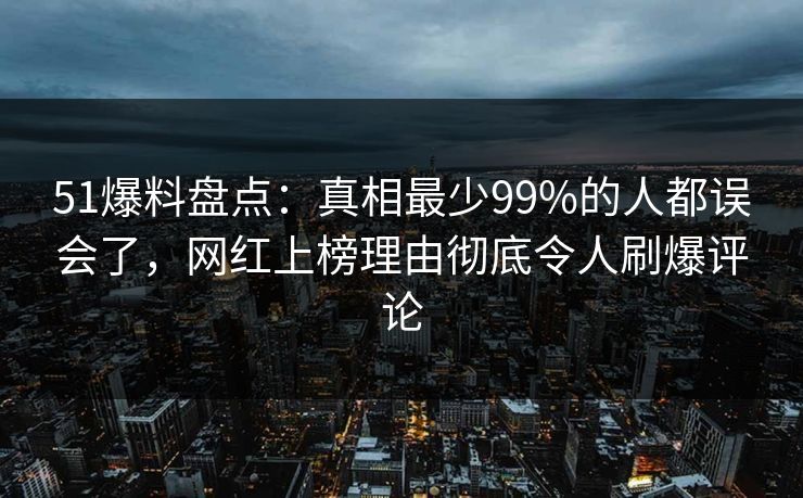 51爆料盘点：真相最少99%的人都误会了，网红上榜理由彻底令人刷爆评论