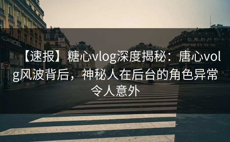 【速报】糖心vlog深度揭秘：唐心volg风波背后，神秘人在后台的角色异常令人意外