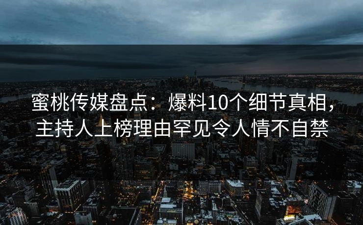 蜜桃传媒盘点：爆料10个细节真相，主持人上榜理由罕见令人情不自禁