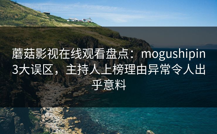 蘑菇影视在线观看盘点：mogushipin3大误区，主持人上榜理由异常令人出乎意料