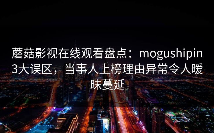 蘑菇影视在线观看盘点:mogushipin3大误区,当事人上榜理由异常令人暧昧蔓延 蘑菇影视在线观看盘点:mogushipin3大误区,当事人上榜理由异常令人暧昧蔓延