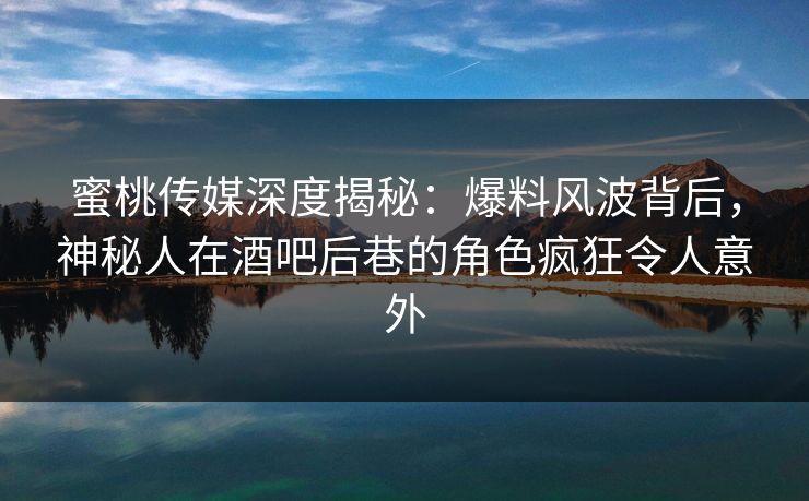 蜜桃传媒深度揭秘:爆料风波背后,神秘人在酒吧后巷的角色疯狂令人意外 蜜桃传媒深度揭秘:爆料风波背后,神秘人在酒吧后巷的角色疯狂令人意外