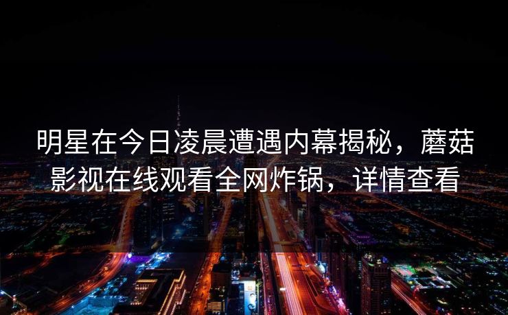 明星在今日凌晨遭遇内幕揭秘，蘑菇影视在线观看全网炸锅，详情查看