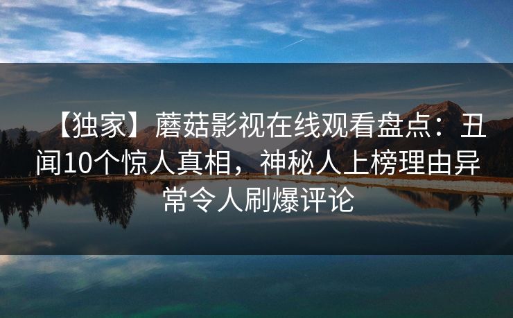 【独家】蘑菇影视在线观看盘点:丑闻10个惊人真相,神秘人上榜理由异常令人刷爆评论 【独家】蘑菇影视在线观看盘点:丑闻10个惊人真相,神秘人上榜理由异常令人刷爆评论