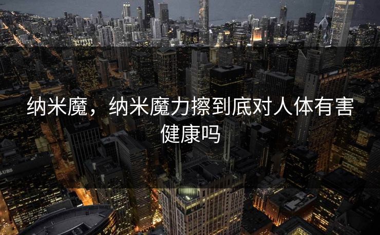 纳米魔，纳米魔力擦到底对人体有害健康吗