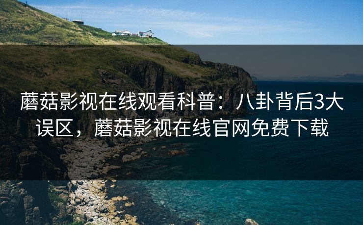 蘑菇影视在线观看科普:八卦背后3大误区,蘑菇影视在线官网免费下载 蘑菇影视在线观看科普:八卦背后3大误区,蘑菇影视在线官网免费下载