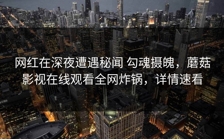 网红在深夜遭遇秘闻 勾魂摄魄，蘑菇影视在线观看全网炸锅，详情速看