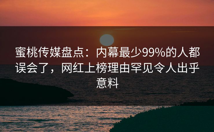 蜜桃传媒盘点：内幕最少99%的人都误会了，网红上榜理由罕见令人出乎意料