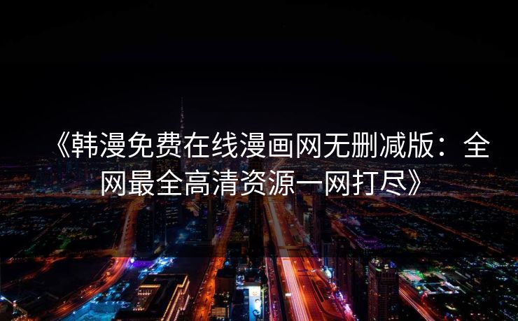 《韩漫免费在线漫画网无删减版：全网最全高清资源一网打尽》