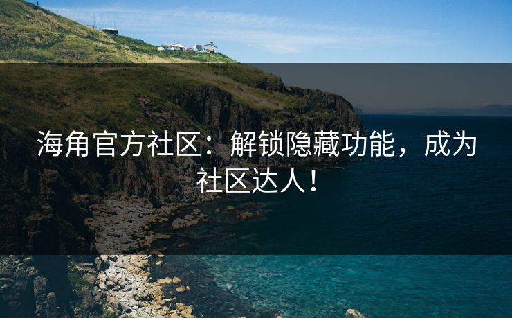 海角官方社区：解锁隐藏功能，成为社区达人！