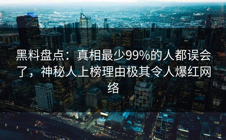 黑料盘点：真相最少99%的人都误会了，神秘人上榜理由极其令人爆红网络