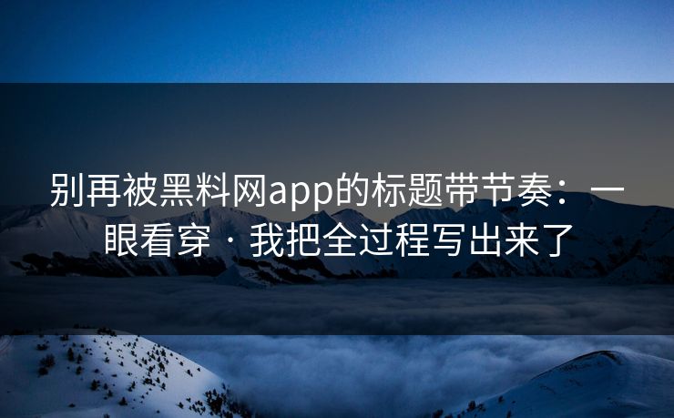 别再被黑料网app的标题带节奏：一眼看穿 · 我把全过程写出来了
