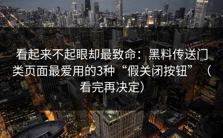 看起来不起眼却最致命:黑料传送门类页面最爱用的3种“假关闭按钮”(看完再决定) 看起来不起眼却最致命:黑料传送门类页面最爱用的3种“假关闭按钮”(看完再决定)