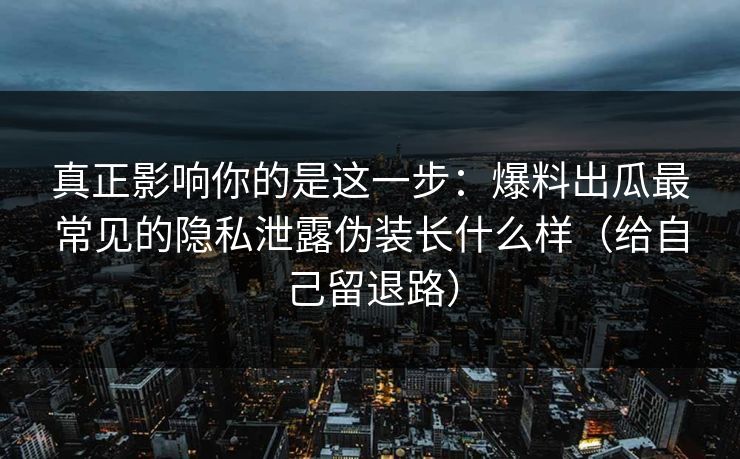 真正影响你的是这一步:爆料出瓜最常见的隐私泄露伪装长什么样(给自己留退路) 真正影响你的是这一步:爆料出瓜最常见的隐私泄露伪装长什么样(给自己留退路)