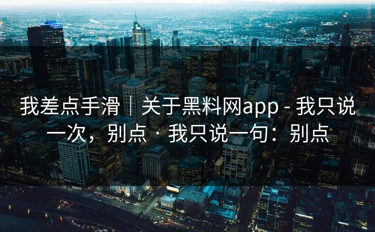 我差点手滑|关于黑料网app - 我只说一次,别点 · 我只说一句:别点 我差点手滑|关于黑料网app - 我只说一次,别点 · 我只说一句:别点