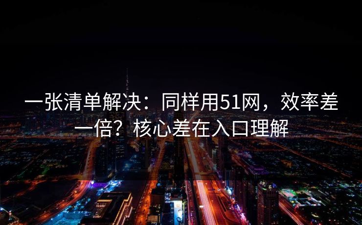 一张清单解决:同样用51网,效率差一倍?核心差在入口理解 一张清单解决:同样用51网,效率差一倍?核心差在入口理解