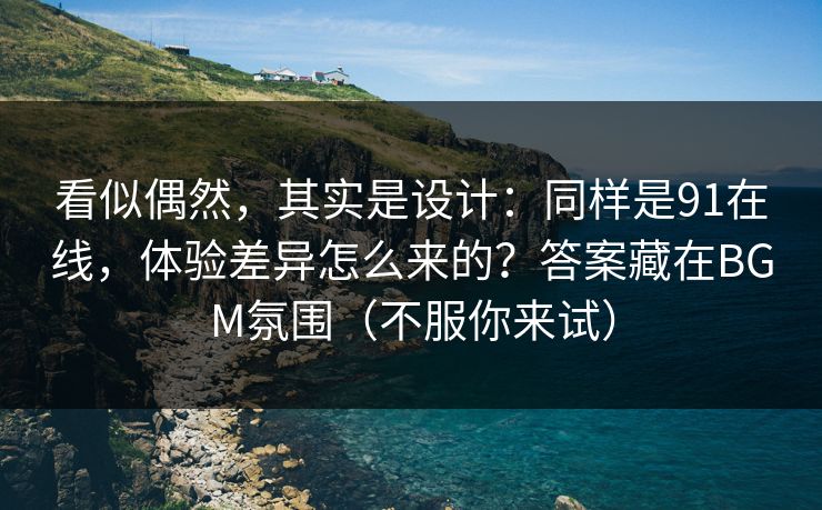 看似偶然,其实是设计:同样是91在线,体验差异怎么来的?答案藏在BGM氛围(不服你来试) 看似偶然,其实是设计:同样是91在线,体验差异怎么来的?答案藏在BGM氛围(不服你来试)