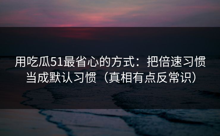 用吃瓜51最省心的方式：把倍速习惯当成默认习惯（真相有点反常识）