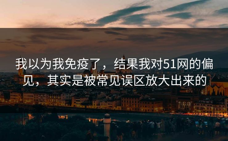 我以为我免疫了，结果我对51网的偏见，其实是被常见误区放大出来的