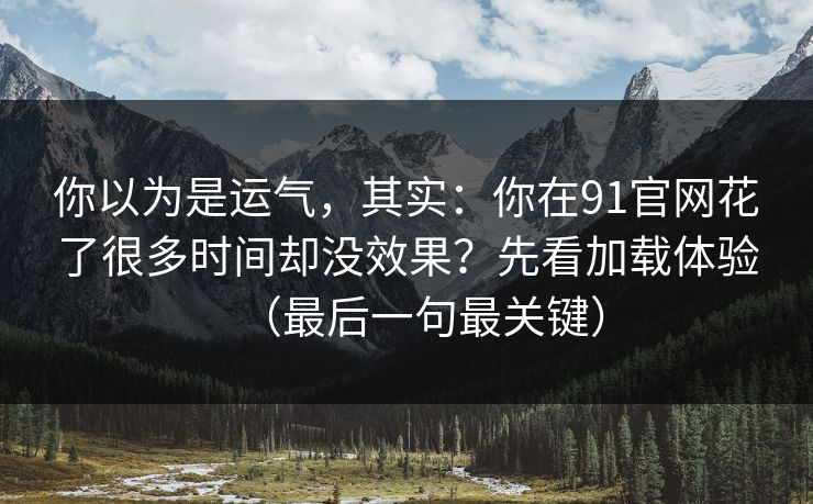 你以为是运气,其实:你在91官网花了很多时间却没效果?先看加载体验(最后一句最关键) 你以为是运气,其实:你在91官网花了很多时间却没效果?先看加载体验(最后一句最关键)