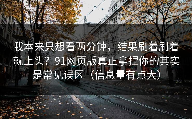 我本来只想看两分钟,结果刷着刷着就上头?91网页版真正拿捏你的其实是常见误区(信息量有点大) 我本来只想看两分钟,结果刷着刷着就上头?91网页版真正拿捏你的其实是常见误区(信息量有点大)