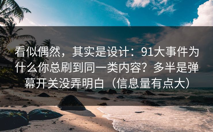 看似偶然,其实是设计:91大事件为什么你总刷到同一类内容?多半是弹幕开关没弄明白(信息量有点大) 看似偶然,其实是设计:91大事件为什么你总刷到同一类内容?多半是弹幕开关没弄明白(信息量有点大)