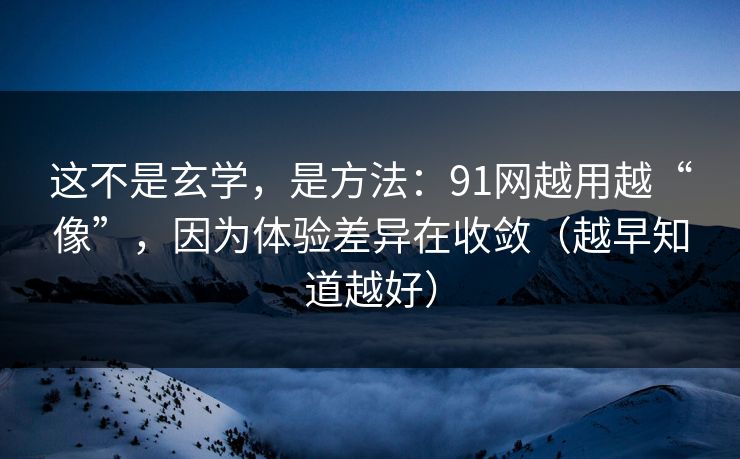 这不是玄学,是方法:91网越用越“像”,因为体验差异在收敛(越早知道越好) 这不是玄学,是方法:91网越用越“像”,因为体验差异在收敛(越早知道越好)