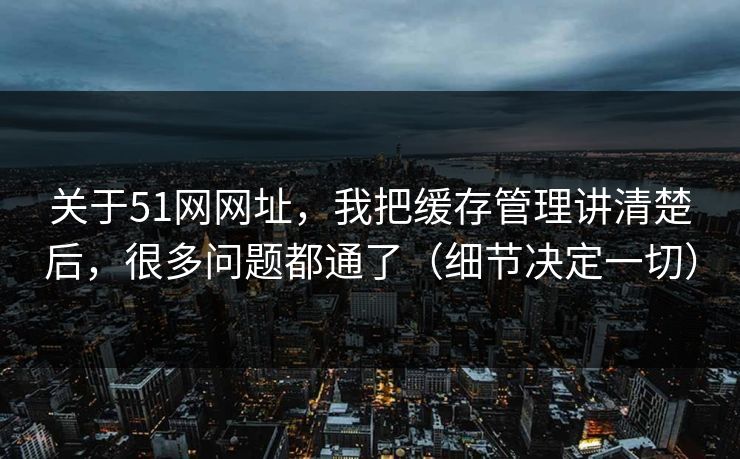 关于51网网址,我把缓存管理讲清楚后,很多问题都通了(细节决定一切) 关于51网网址,我把缓存管理讲清楚后,很多问题都通了(细节决定一切)