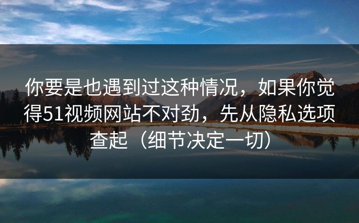 你要是也遇到过这种情况，如果你觉得51视频网站不对劲，先从隐私选项查起（细节决定一切）
