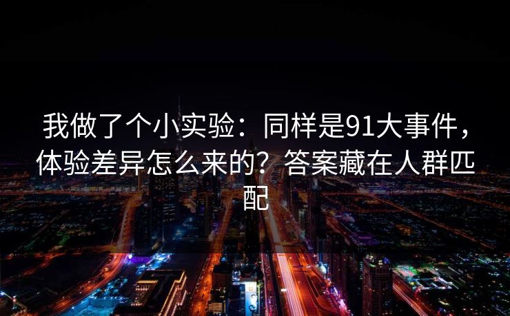 我做了个小实验：同样是91大事件，体验差异怎么来的？答案藏在人群匹配