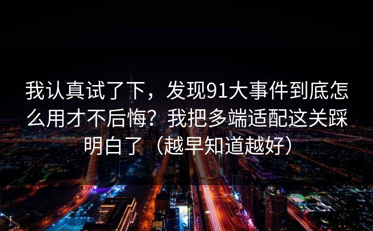 我认真试了下，发现91大事件到底怎么用才不后悔？我把多端适配这关踩明白了（越早知道越好）
