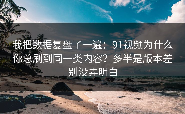 我把数据复盘了一遍：91视频为什么你总刷到同一类内容？多半是版本差别没弄明白
