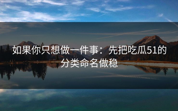 如果你只想做一件事：先把吃瓜51的分类命名做稳