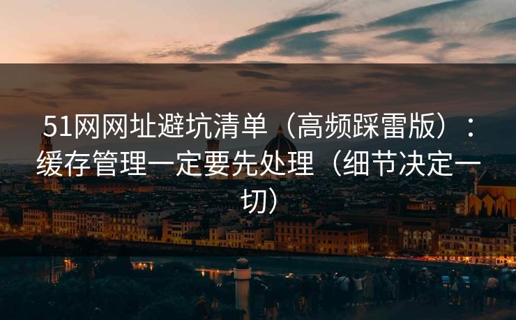 51网网址避坑清单（高频踩雷版）：缓存管理一定要先处理（细节决定一切）