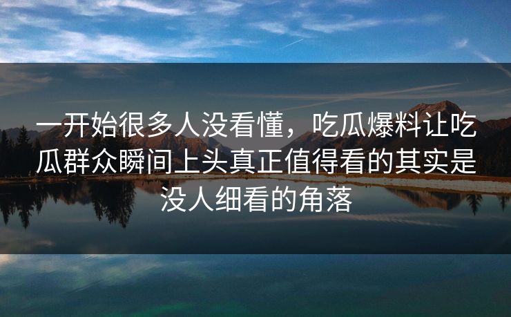一开始很多人没看懂,吃瓜爆料让吃瓜群众瞬间上头真正值得看的其实是没人细看的角落 一开始很多人没看懂,吃瓜爆料让吃瓜群众瞬间上头真正值得看的其实是没人细看的角落