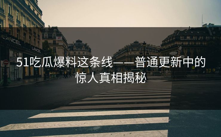 51吃瓜爆料这条线——普通更新中的惊人真相揭秘 51吃瓜爆料这条线——普通更新中的惊人真相揭秘