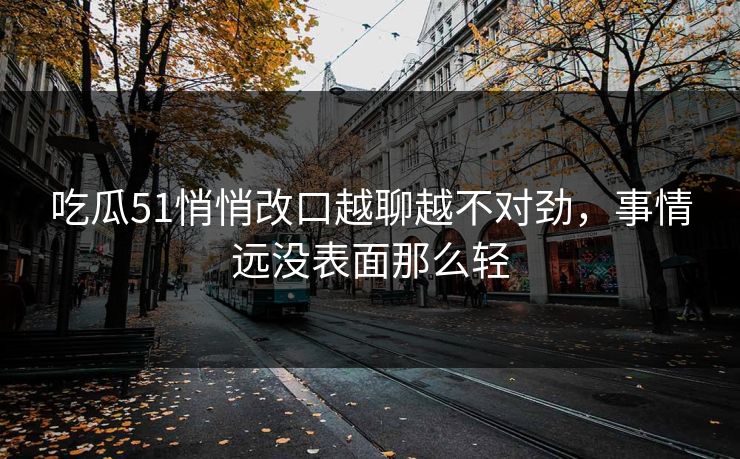 吃瓜51悄悄改口越聊越不对劲，事情远没表面那么轻